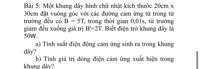 Môt khung dây hinh ch nhât kich thuóc 20cm x 30cm dät vuông góc voi các duòng cam ing tu trong tü trurong dèu có B = 5T, trong thoi gian 0,01s, tir truòng giam dêu xuông giá tri B'-2T. Biêt diên trö khung day lä
50W.
a) Tinh suât diên dong cam ing sinh ra trong khung dây?
b) Tinh gia tri dong diên cam ing xuat hiên trong khung dây?