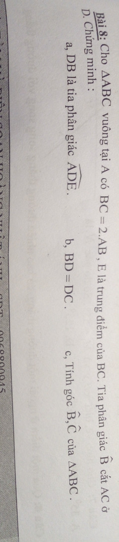 Cho tam giác ABC vuông Tại A có BC =2.AB,R là trung điểmb của BC. Tia phân giác góc B cát ở D .chứng minh 
Ý a,DB là tia phân giác góc ADE
Ý b, BD=DC
Ý c, tính góc B, góc C của tam giác ABC