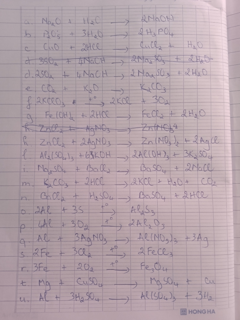 Lập  PTHH trong mỗi sơ đồ phản ứng sai:
a)Na2O+ H2O --> NaOH
b)P2O5+ H20 --> H3PO4
c)CuO+ HCl --> CuCl2 +H20
d)SO2+NaOH --> Na2SO3+H2O
e)CO2+ K2O --> K2CO3
f)KClO3           -t⁰-> KCL +O2
g)Fe(OH)2+ HCL-->FeCl2+H20
h)ZnCl2+ AgNO3 -->Zn(NO3)2+ AgCl
l)Al2(SO4)3+ KOH--> Al(OH)3 + K2SO4
i)Na2SO4+ BaCl2--> BaSO4+ NaCl
m)K2CO3+HCL--> KCL+ H2O+CO2
n)BaCl2+H2SO4-->BaSO4+  HCl
o)Al+ S -t⁰-> Al2S3
p)Al+ O2-t⁰-> Al2O3
q)Al+ AgNO3-->Al(NO3)3+ Ag
s)Fe+ Cl2 -t⁰-> FeCl3
r)Fe+ O2 -t⁰-> Fe3O4
t)Mg+ CuSO4--> MgSO4+ Cu
u)Al+ H2SO4--> Al(SO4)3 + H2

Giúp e vs =(