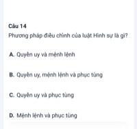 Câu 14
Phương pháp điều chỉnh của luật Hình sự là gì?
A.
Quyền uy và mệnh lệnh
B.
Quyền uy, mệnh lệnh và phục tùng
C.
Quyền uy và phục tùng
D.
Mệnh lệnh và phục tùng