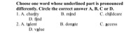 Choose the word whose underlined part is pronounced differently from that of the others.
1. A. buses
B. moves
C. watches
D. changes

2. A. stimulate
B. winner
C. spirit
D. reciting

3.A. announced
B. observed
C. repaired
D. struggled

Choose the word whose main stress is placed differently from the others.
4. A. mountainous
B. volunteer
C. natural
D. orphanage

5. A. expert
B. method.
C. control
D. limit

Choose the word which is CLOSEST in meaning to the underlined word.

6. Pressure on natural resources will increase as we face a population explosion.
A. go around
B. go down
C. go up
D. go on

7. The competition was sponsored by the Students' parents Society.
A. limited
B. tested i
C. financed
D. finished