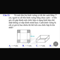 Từ một tấm bìa hình vuông có độ dài cạnh bằng 60 cm, người ta cắt bốn hình vuông bằng nhau cạnh x ở bốn góc rồi gập thành một chiếc hộp có dạng hình hộp chữ nhật không có nắp (hình minh họa). Cạnh hình vuông bị cắt có giá trị bao nhiêu thì thể tích của chiếc hộp là lớn nhất?
60 cm
A. x =10 cm.
cm.
B. x =12 cm.
C. x=15 cm.
D. x=20