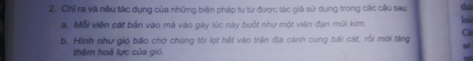 Chỉ ra và nêu tác dụng của những biện pháp tu từ được tác giả sử dụng trong các câu sau:  a. Mỗi viên cát bắn vào má vào gáy lúc này buốt như một viên đạn mũi kim.  b. Hình như gió bão chờ chúng tôi lọt hết vào trận địa cánh cung bãi cát, rồi mới tăng thêm hoả lực của gió.