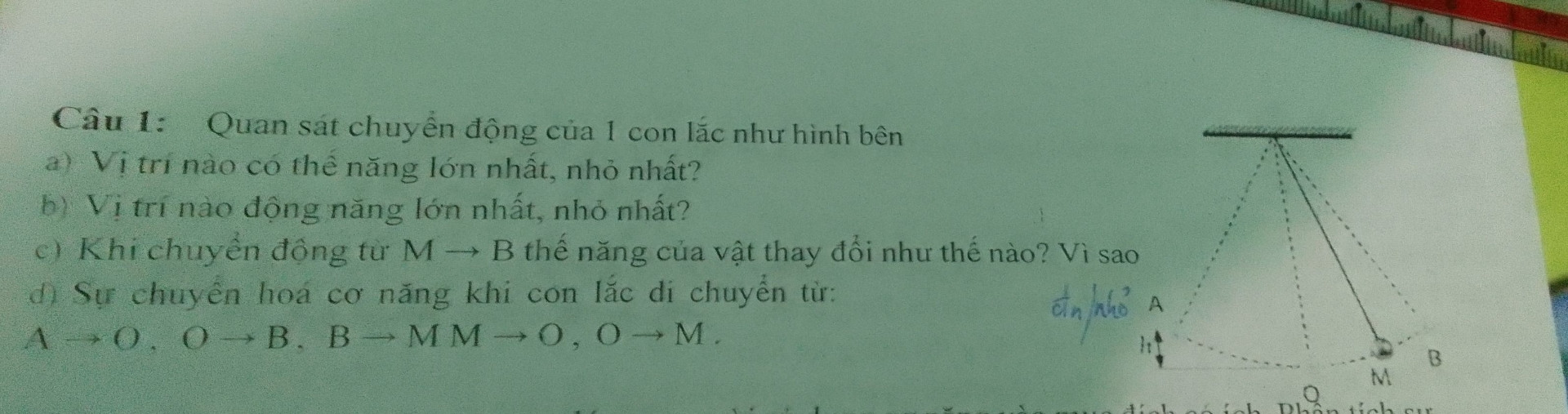 quan sát chuyển động của một con lắc hình bên 
a) vị trí nào có thế năng lớn nhất, nhỏ nhất 
b) vị trí nào động năng lớn nhất , nhỏ nhất 
C) khi chuyển động từ M→B thế năng của vật thay đổi như thế nào? vì sao
D) sự chuyển hóa cơ năng khi con lắc di chuyển từ: A➝O,O➝B,B➝M M➝O, O➝M