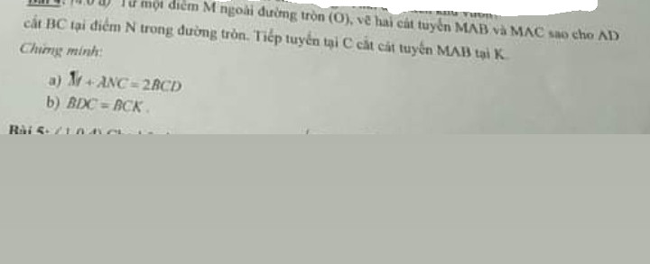 Từ 1 điểm M ngoài đường tròn (O ) vẽ 2 tiếp tuyến MAB và MAC sao cho AD cắt BC tại điểm N trong đường tròn. Tiepe tuyến tại C cắt tuyến MAB tại K 
Chứng minh 
M + ANC= 2BCD
BDC=BDK