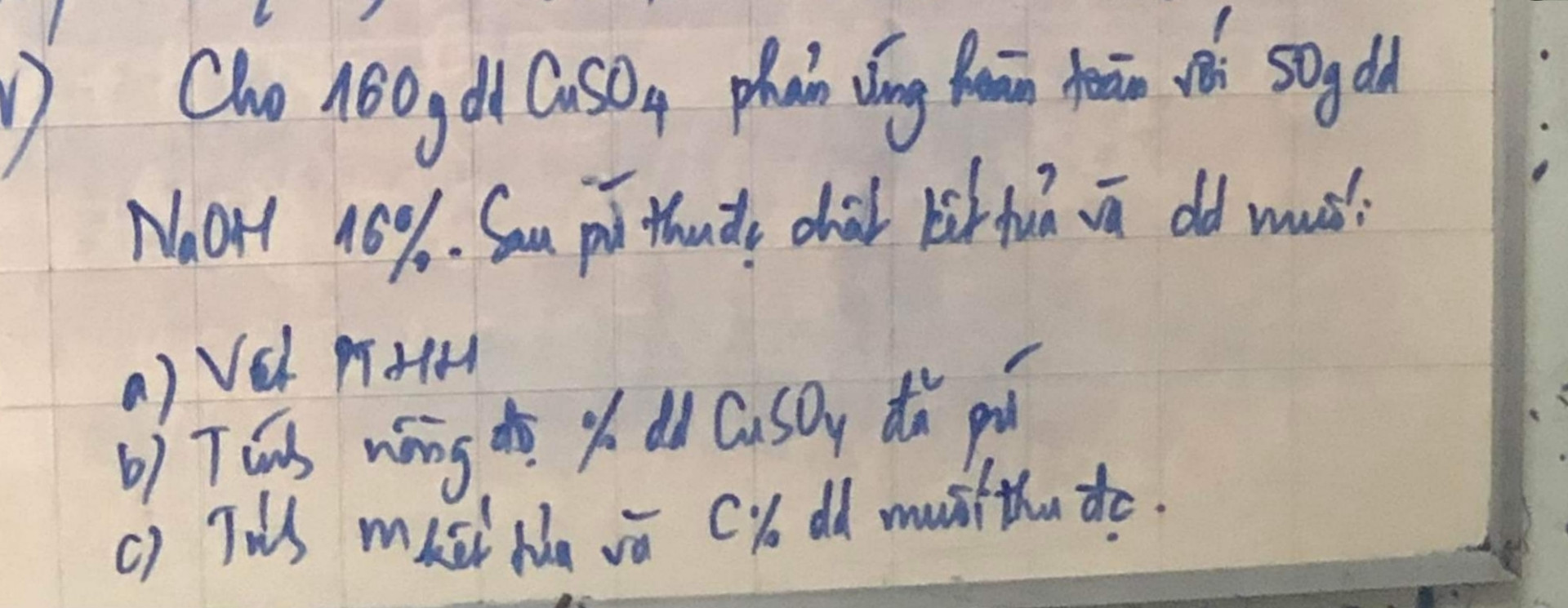Cho 160g dd CuSO4 phản ứng hoàn toàn với 50g dd NaOH 16% sau phản ứng thu đc chất kết tủa và dd muối
a) viết PTHH
b) tính nồng độ % dd CuSO4 đã phản ứng
c) tính m kết tủa và C% dd muối thu được
         Mình cần gấp ạ