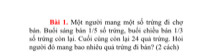 Bài 1. Một người mang một số trứng đi chợ bán. Buổi sáng bán 1/5 số trứng, buổi chiều bán 1/3 số trứng còn lại. Cuối cùng còn lại 24 quả trứng. Hỏi người đó mang bao nhiêu quả trứng đi bán? (2 cách)