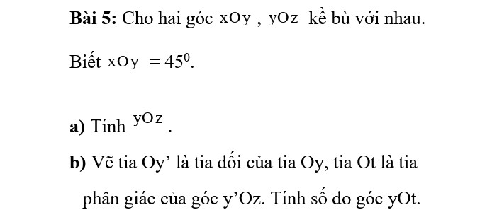 Cho hai góc xOy, yOz kề bù với nhau. Biết xOy = 45°

a) Tính yOz

b) Vẽ tia Oy' là tia đối của tia Oy, tia Ot là tia phân giác của góc y’Oz. Tính số đo góc yOt