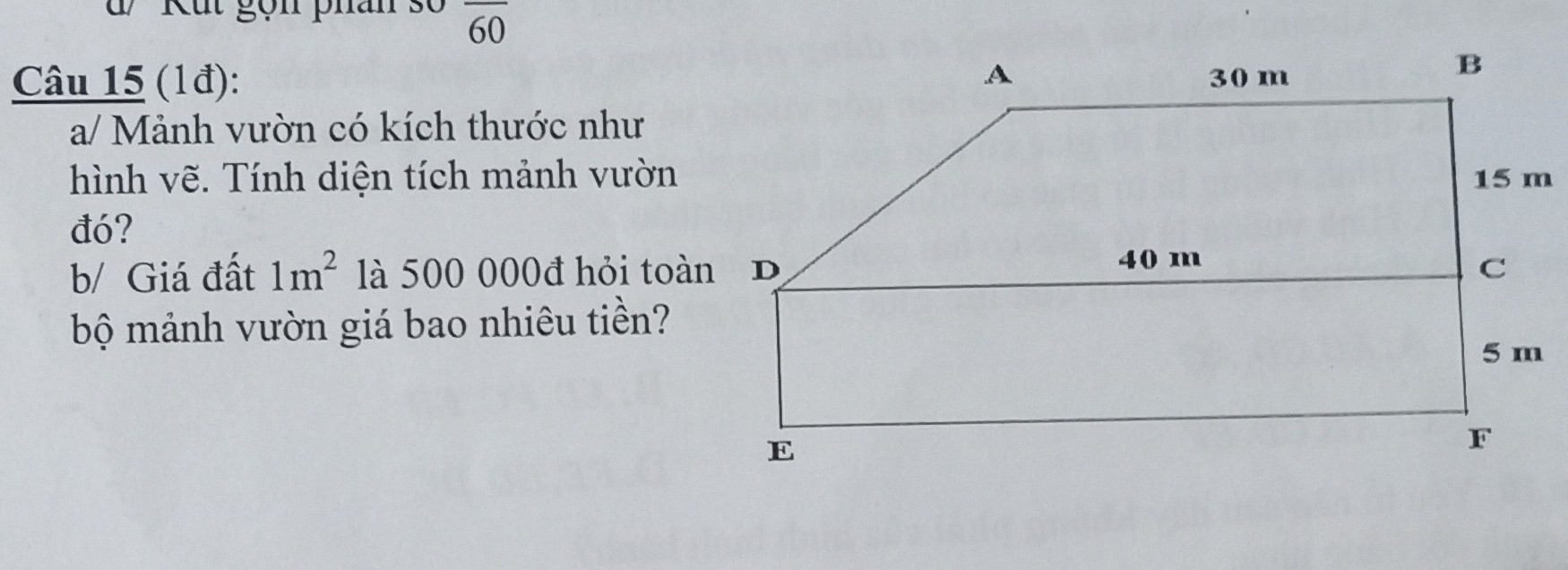 a/Mảnh vườn có kích thước như hình vẽ. Tính diện tích mảnh vườn đó?
b/Giá đất 1m² là 500 00đ hỏi toàn bô mảnh vườn giá bao nhiêu tiền