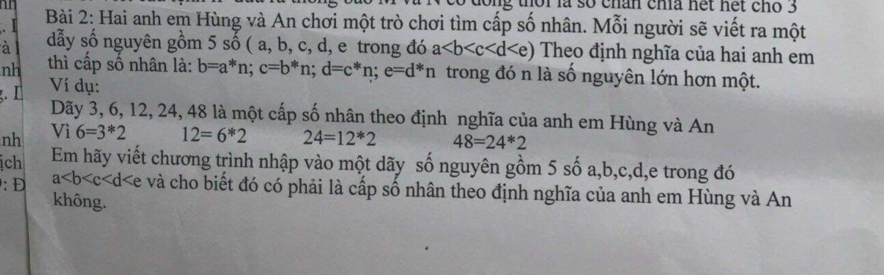 Định nghĩa của đề bài thì cấp số nhân là b=a*n,c=b*n,d=c*n,e=d*n trong đó n là số nguyên lớn hơn một.
em hãy viết phương trình nhập vào một dãy số nguyên gồm 5 số a,b,c,d,e trong đó a<b<c<d<e và cho biết cặp số nhân đó có theo định nghĩa không
dùng chương trình C++ ạ