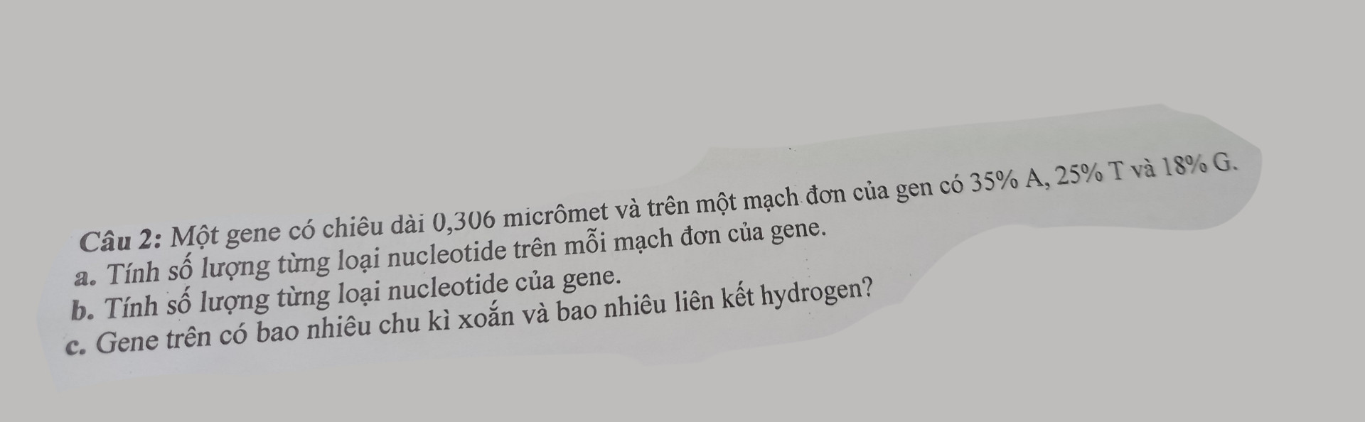 1 gene có chiều dài 0,306 micrômet và trên 1 đoạn mạch đơn của gen có 35%A, 25%T và 18%G 
a Tính số lượng từng loại nucleotide trên mỗi mạch đơn của gene
b Tính số lượng từng loại nucleotide của gene
c Gene trên có bao nhiêu chu kì xoắn và bao nhiêu liên kết hydrogen?