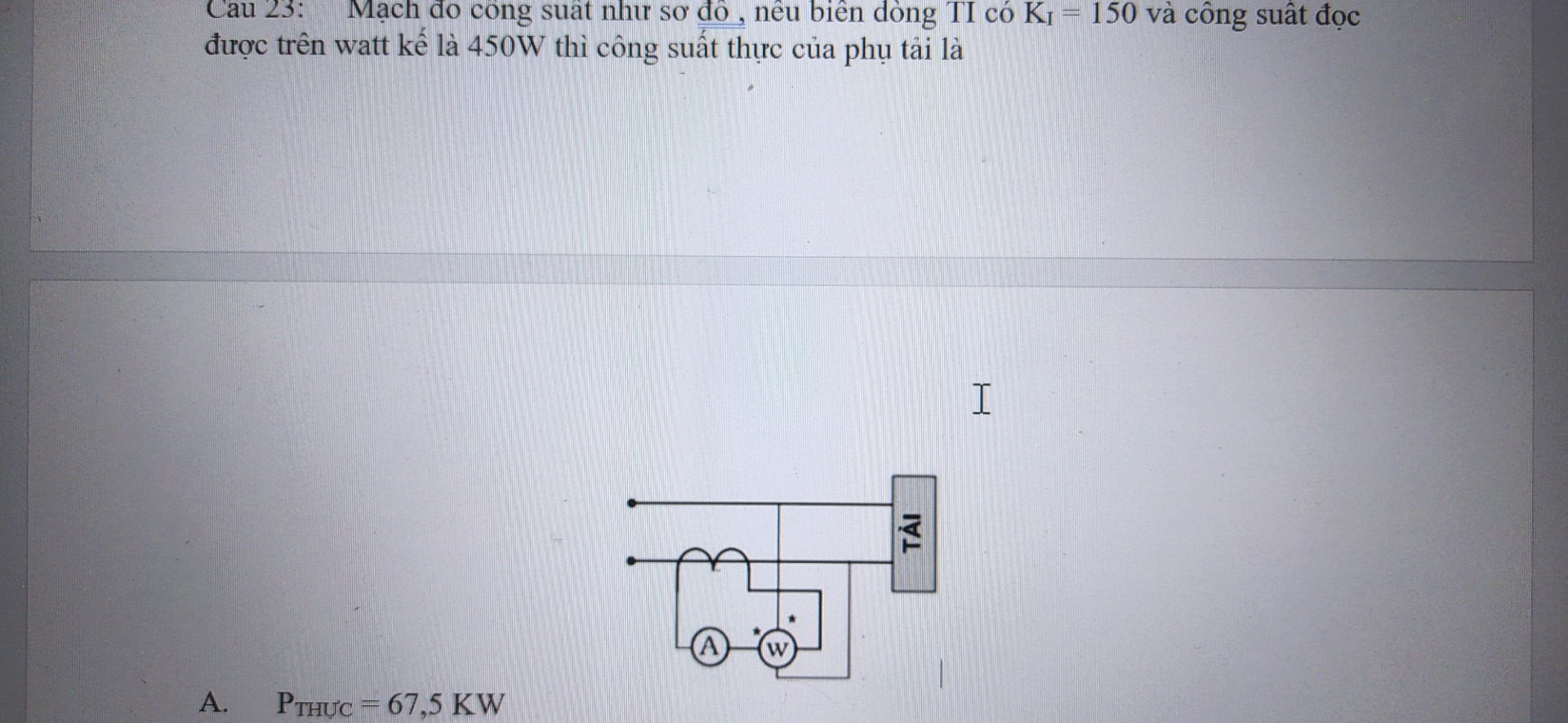 Mạch đo công suất như sơ đồ , nếu biến dòng TI có KI = 150 và công suất đọc được trên watt kế là 450W thì công suất thực của phụ tải là
