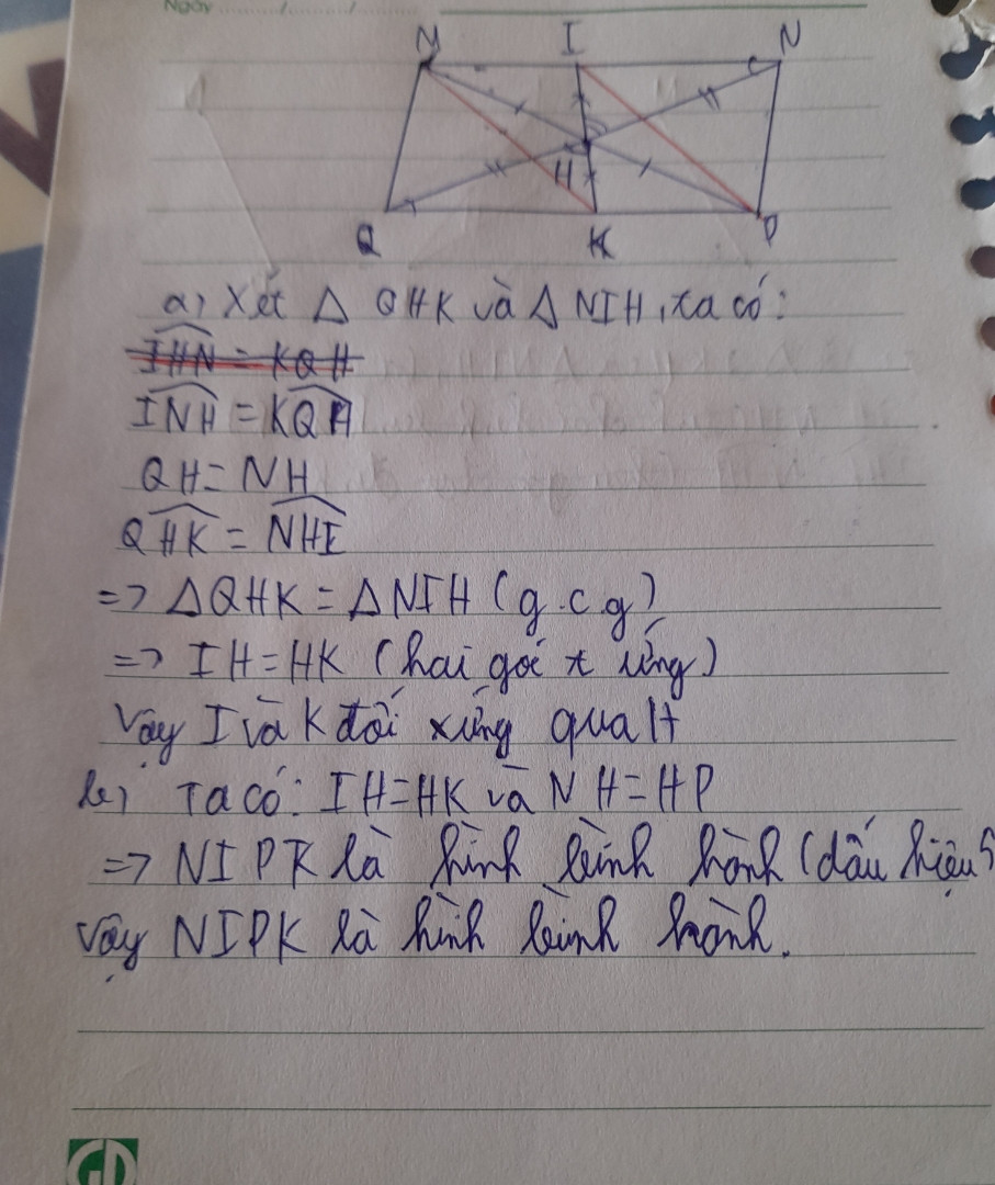 Cho hình bình hành MNPQ. Gọi H. Là giao điểm của hai đường chéo MP và NQ. Đường thẳng điểm H không song song với MQ cắt MN tại I, cắt PQ tại K.
a. Chứng minh I đối xứng với K qua H
b. Chứng tỏ tứ giác MIPK là hình bình hành