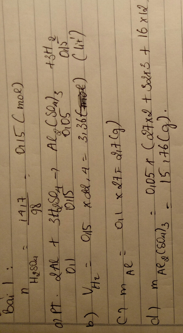 Bài 1: 
Cho nhôm tác dụng với 14,7g H2SO4 tạo thành Al2(SO4)3 và H2
a) Viết PTHH
b) Tính thể tích H2 (ĐKTC)
c) Tính khối lượng nhôm
d) Tính khối lượng Al2(SO4)3
Bài 2: 
Cho 2,7g nhôm tác dụng với HCl tạo thành AlCl3 và H2
a) Viết PTHH
b) Tính thể tích H2 (ĐKTC)
c) Tính khối lượng HCl
d) Tính khối lượng AlCl3