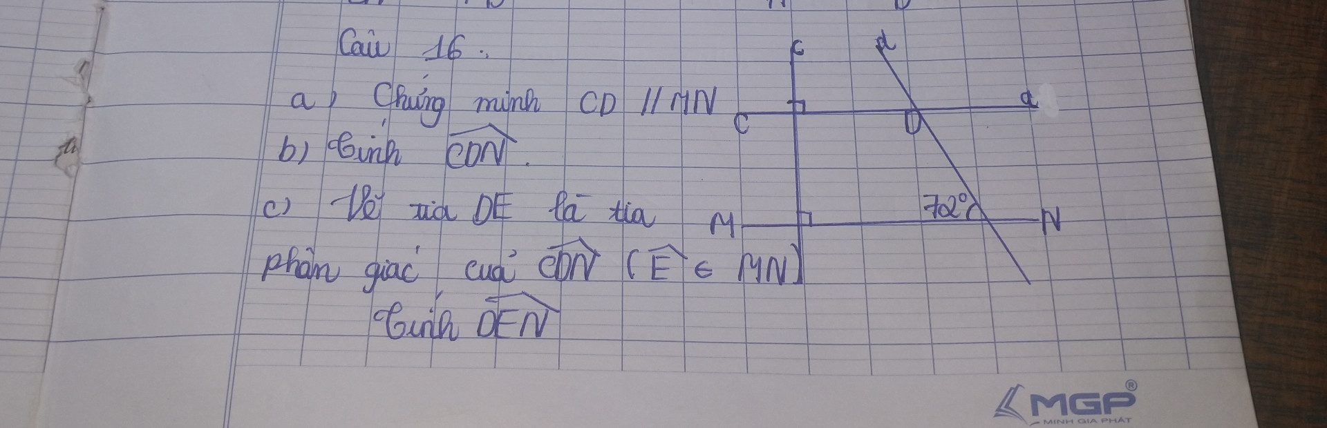 a .Chứng minh CD // MN 
b. Tính góc CDN 
c . Vẽ tia DE là tia phân giác của góc CDN ( Góc E thuộc MN ) 
                  Tính góc DEN