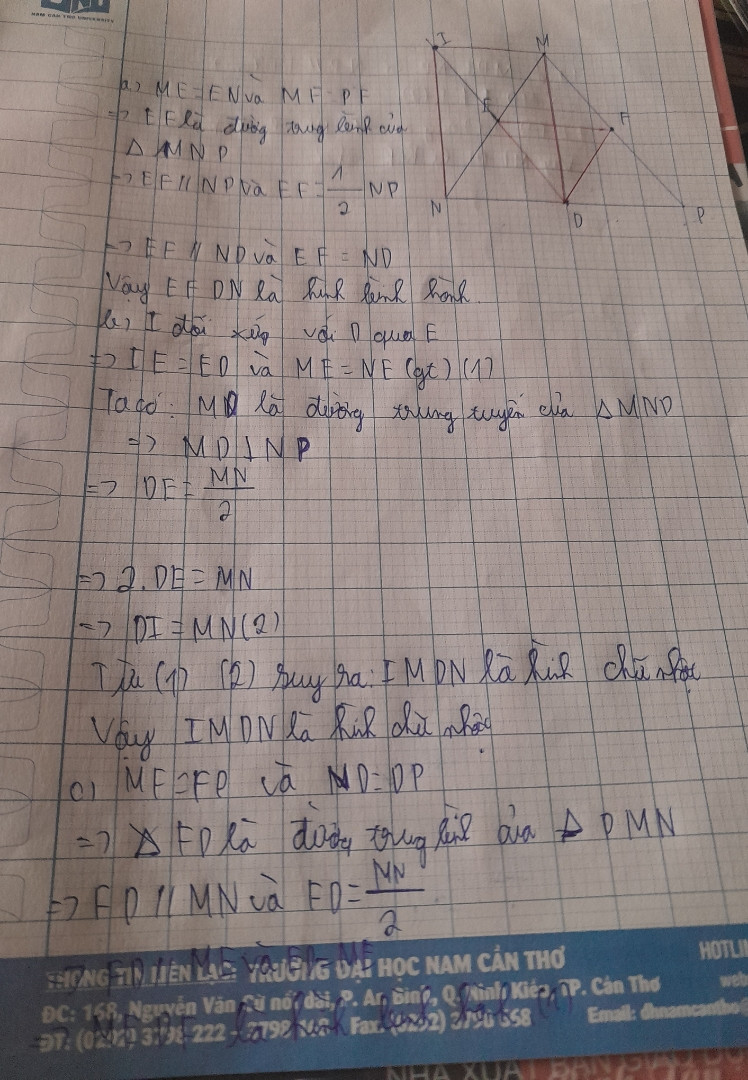Cho tam giác MNP cân tại M.Gọi E,F,D lần lượt là trung điểm của MN,MP,NP
a)Chứng minh tứ giác EFDN là hình bình hành
b)Gọi I là điển đối xứng của D qua E.Chứng minh tứ giác MIND là hình chữ nhật
c)Chứng minh tứ giác MEDF là hình thoi