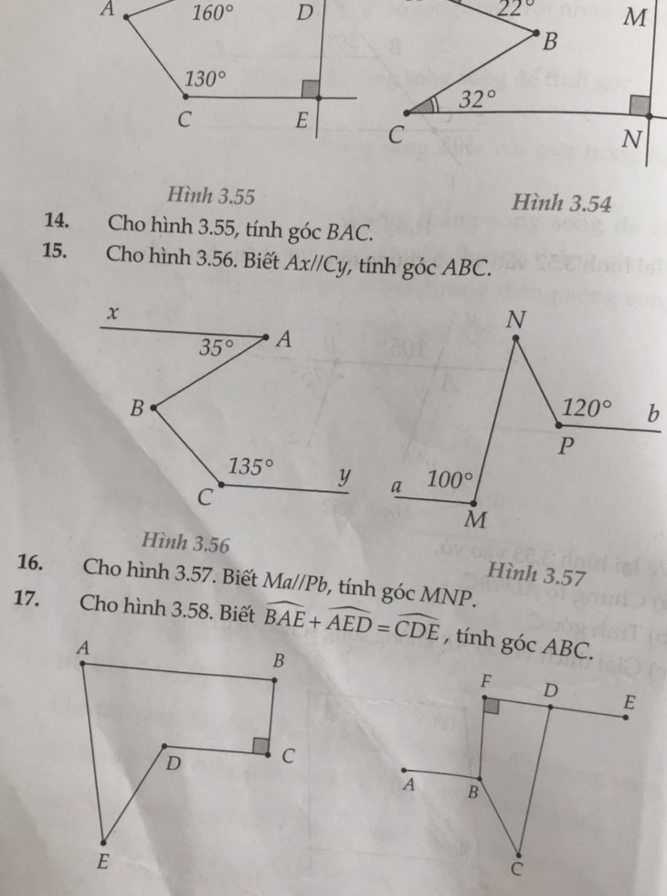 14,cho hình 3.55, tính góc BAC
15, cho hình 3,56. Biết Ax//Cy, tính góc ABC 
16, cho hình 3,57 .Biết Ma//Pb, tính góc MNP
17,cho hình 3,58. 
Biết góc BAE + góc  AED =góc CDE. Tính góc ABC