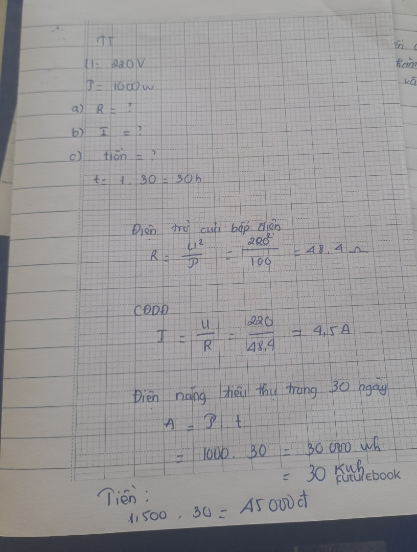 Một bếp điện có ghi 220V- 1000W được sử dụng với hiệu điện thế 220V.
a.	Tính điện trở của bếp điện. 
b.	Tính cường độ dòng điện chạy qua bếp. 
c.	Tính tiền phải trả cho việc sử dụng bếp điện trên trong 30 ngày, biết rằng thời gian sử dụng trung bình mỗi ngày là 1 giờ. Cho rằng giá tiền là 1500đ/ 1kW.h.