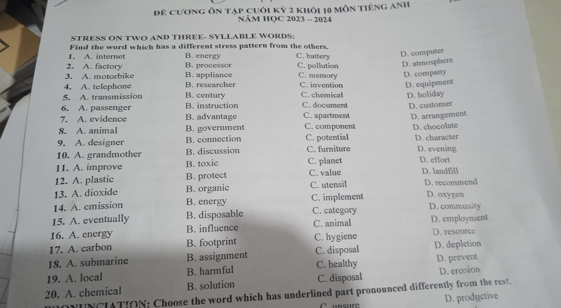 Choose the word which has a different stress pattern from the others.
5.	A. enormous	B. extended	C. ungrateful	D. elderly
6.	A. vulnerable	B. psychologist	C. society	D. responsible
7. 	A. Private 	B. Provide 	C. Arrange 	D. Advise 
8. 	A. Recipe 	B. Cinema	C. Similar	D. Exp