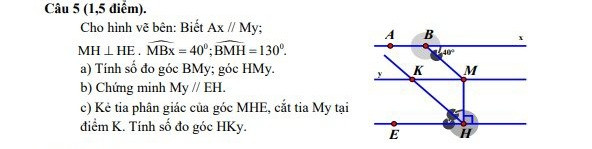 Cho hình vẽ bên: Biết Ax//My
MH vuông góc với HE. MBx=40°BMH=130°. 
a)tính số đo gócBMy, góc HMy
b) chứng minhMy //EH
c)kẻ tia phân giác của góc MHE, cắt tiaMy tại điểm K. Tính số đo gócHKy