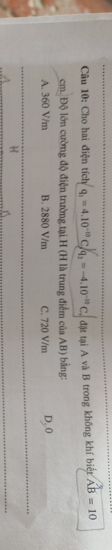 Cho hai diện tích q1 = 4. 10^-10c , q2 = 4.10^-10c đặt tại A và B trong không khí biết AB = 10 cm độ lớn cường độ điện trường tại H (H là trung điểm của AB )bằng